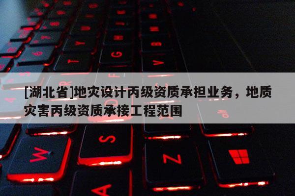 [湖北省]地災設(shè)計丙級資質(zhì)承擔業(yè)務(wù)，地質(zhì)災害丙級資質(zhì)承接工程范圍