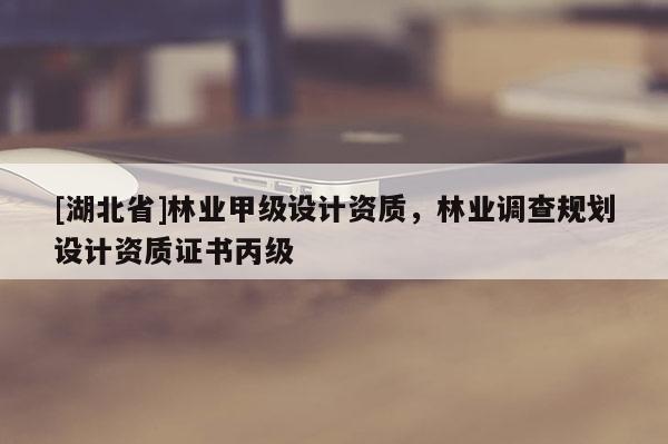 [湖北省]林業(yè)甲級設(shè)計(jì)資質(zhì)，林業(yè)調(diào)查規(guī)劃設(shè)計(jì)資質(zhì)證書丙級