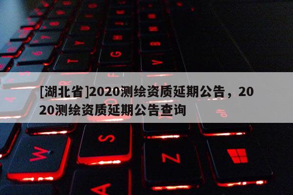 [湖北省]2020測繪資質延期公告，2020測繪資質延期公告查詢