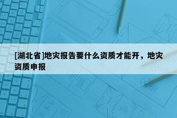 [湖北省]地災報告要什么資質才能開，地災資質申報