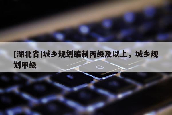 [湖北省]城鄉規劃編制丙級及以上，城鄉規劃甲級