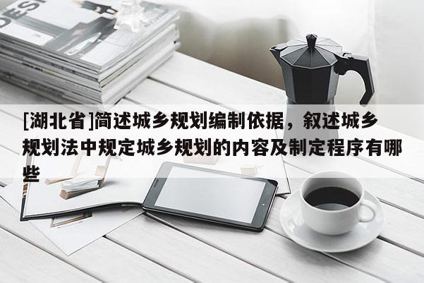 [湖北省]簡述城鄉(xiāng)規(guī)劃編制依據(jù)，敘述城鄉(xiāng)規(guī)劃法中規(guī)定城鄉(xiāng)規(guī)劃的內(nèi)容及制定程序有哪些