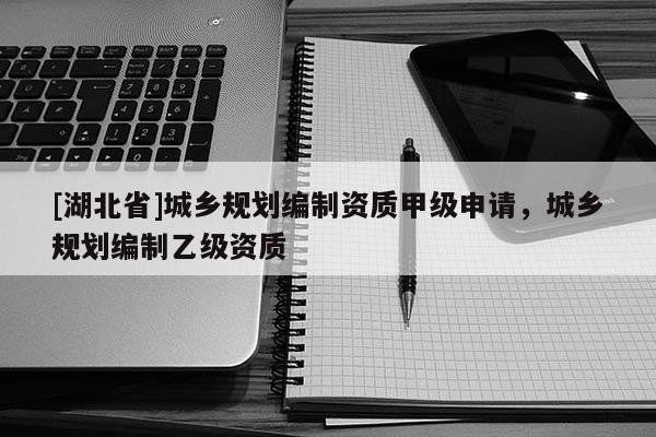 [湖北省]城鄉規劃編制資質甲級申請，城鄉規劃編制乙級資質