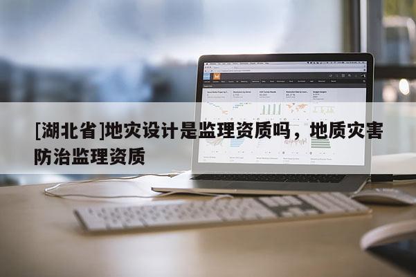 [湖北省]地災設計是監理資質嗎，地質災害防治監理資質