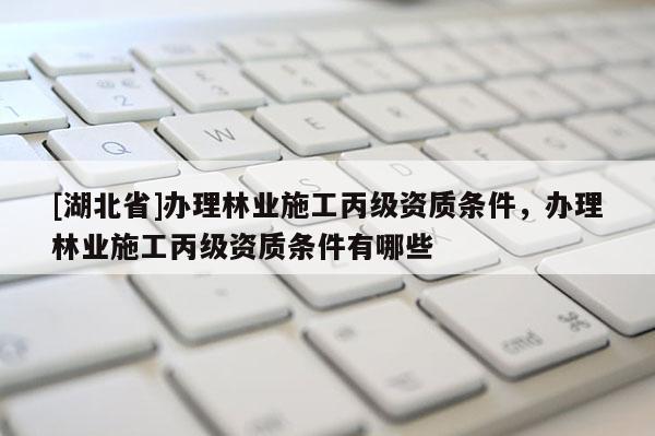 [湖北省]辦理林業施工丙級資質條件，辦理林業施工丙級資質條件有哪些