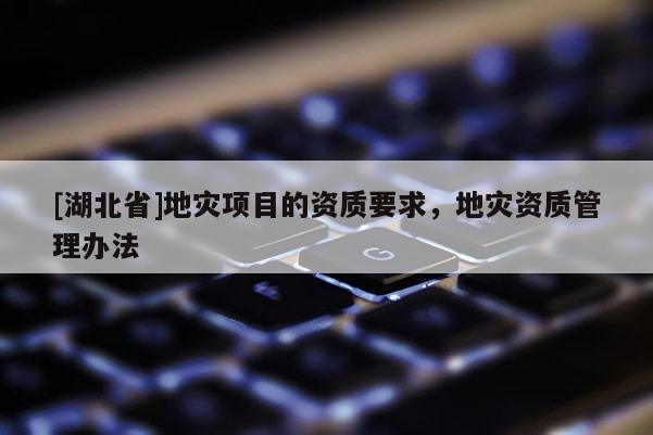 [湖北省]地災項目的資質要求，地災資質管理辦法