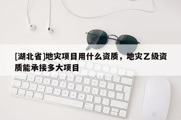 [湖北省]地災項目用什么資質，地災乙級資質能承接多大項目