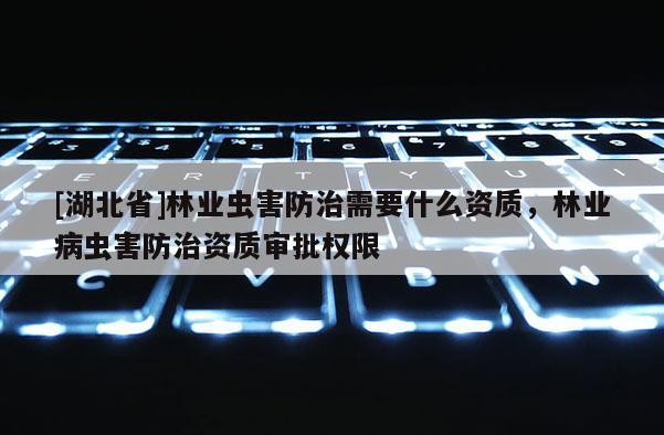 [湖北省]林業蟲害防治需要什么資質，林業病蟲害防治資質審批權限