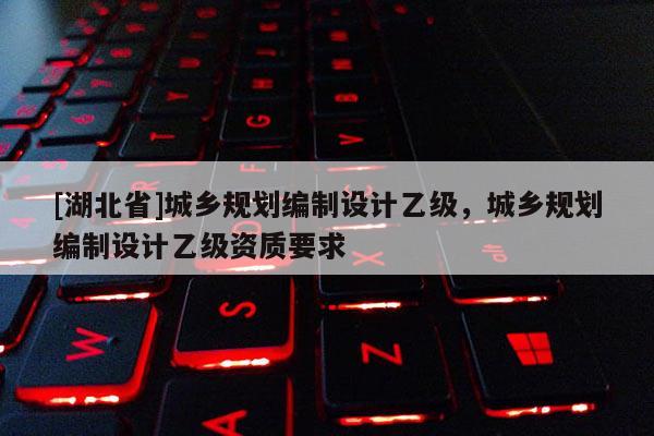 [湖北省]城鄉(xiāng)規(guī)劃編制設(shè)計(jì)乙級(jí)，城鄉(xiāng)規(guī)劃編制設(shè)計(jì)乙級(jí)資質(zhì)要求