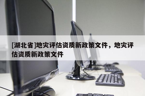 [湖北省]地災評估資質新政策文件，地災評估資質新政策文件