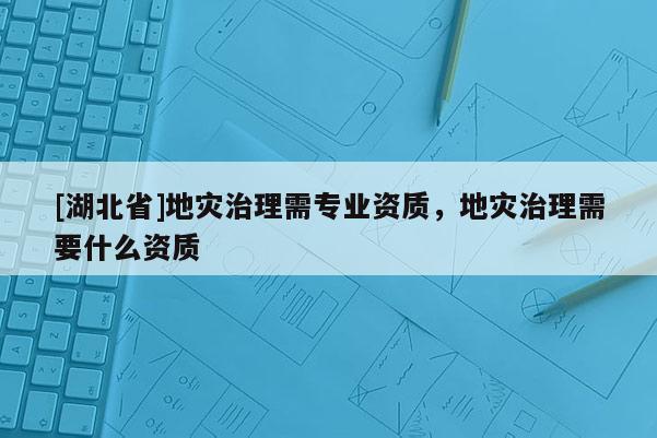 [湖北省]地災(zāi)治理需專業(yè)資質(zhì)，地災(zāi)治理需要什么資質(zhì)
