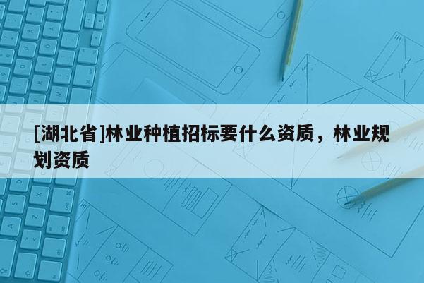 [湖北省]林業種植招標要什么資質，林業規劃資質