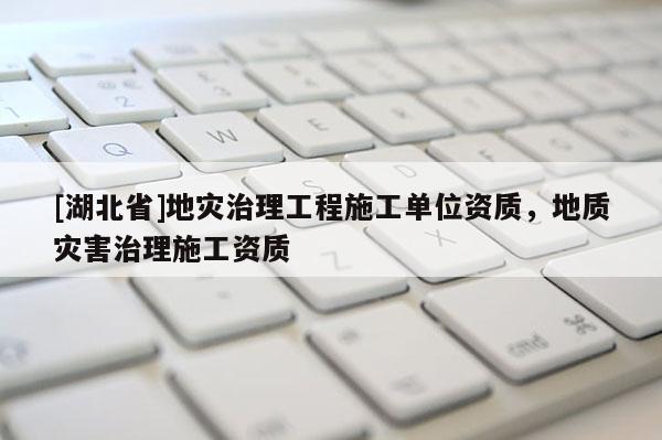 [湖北省]地災(zāi)治理工程施工單位資質(zhì)，地質(zhì)災(zāi)害治理施工資質(zhì)