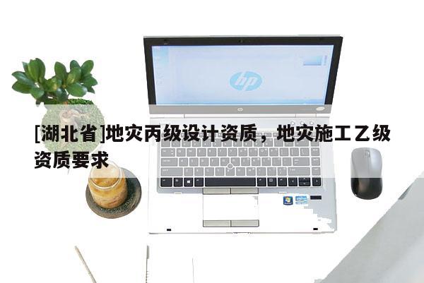 [湖北省]地災丙級設計資質，地災施工乙級資質要求
