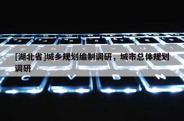 [湖北省]城鄉(xiāng)規(guī)劃編制調(diào)研，城市總體規(guī)劃調(diào)研
