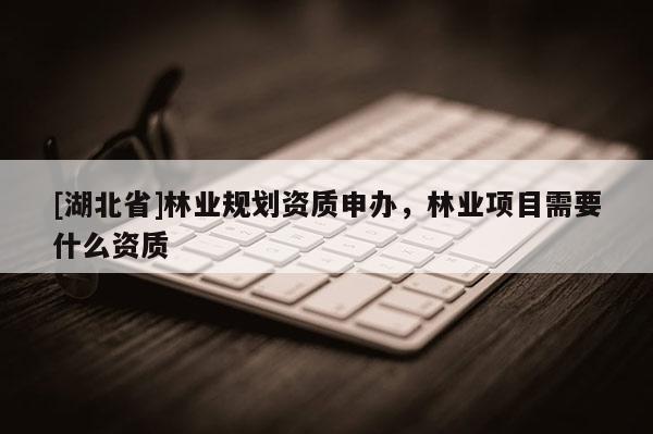 [湖北省]林業規劃資質申辦，林業項目需要什么資質