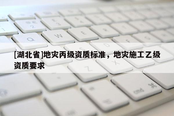 [湖北省]地災丙級資質標準，地災施工乙級資質要求