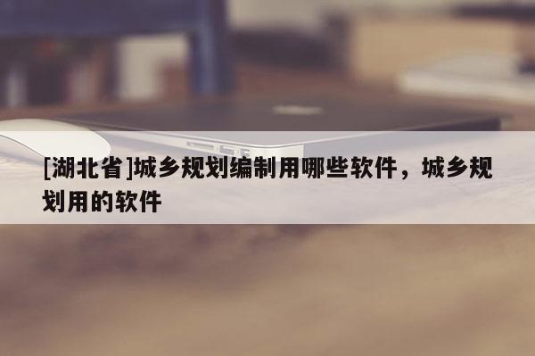 [湖北省]城鄉規劃編制用哪些軟件，城鄉規劃用的軟件