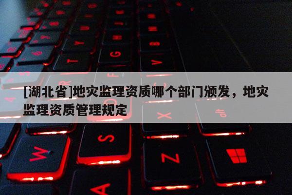 [湖北省]地災(zāi)監(jiān)理資質(zhì)哪個(gè)部門頒發(fā)，地災(zāi)監(jiān)理資質(zhì)管理規(guī)定