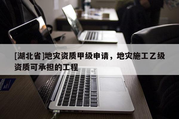 [湖北省]地災資質甲級申請，地災施工乙級資質可承擔的工程