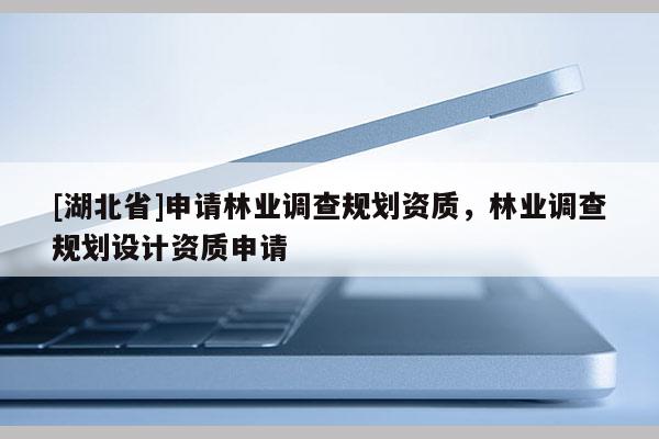 [湖北省]申請林業(yè)調(diào)查規(guī)劃資質(zhì)，林業(yè)調(diào)查規(guī)劃設計資質(zhì)申請