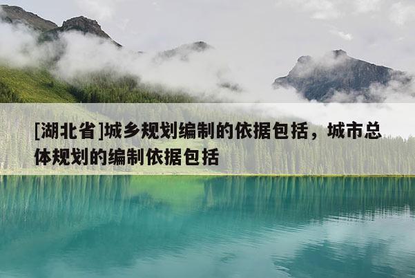 [湖北省]城鄉規劃編制的依據包括，城市總體規劃的編制依據包括