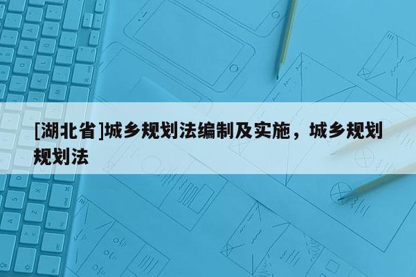 [湖北省]城鄉規劃法編制及實施，城鄉規劃規劃法