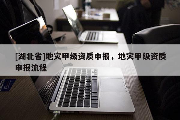 [湖北省]地災甲級資質申報，地災甲級資質申報流程