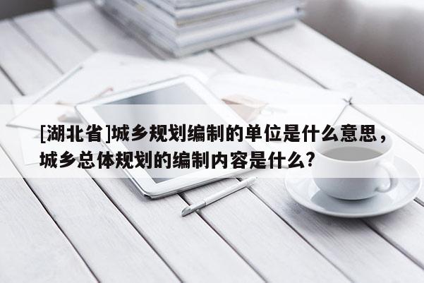 [湖北省]城鄉(xiāng)規(guī)劃編制的單位是什么意思，城鄉(xiāng)總體規(guī)劃的編制內(nèi)容是什么?