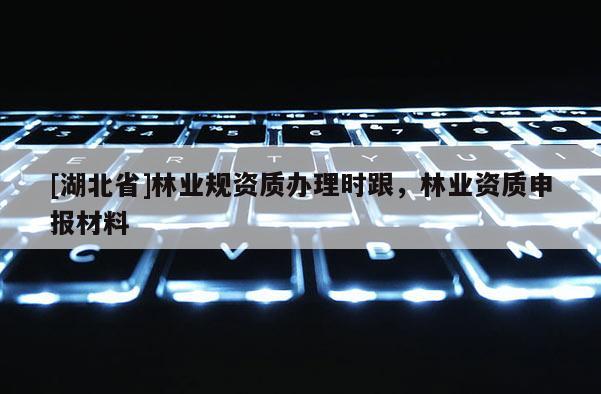 [湖北省]林業規資質辦理時跟，林業資質申報材料