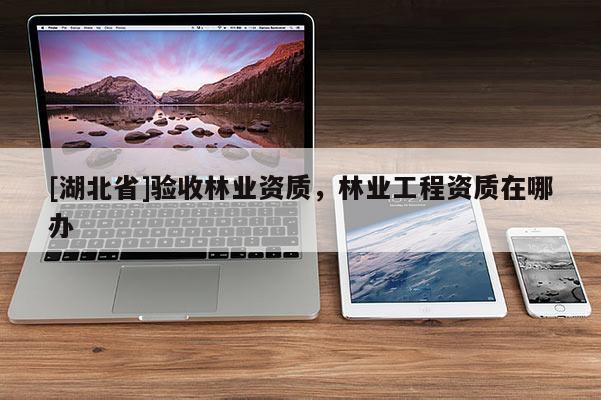 [湖北省]驗收林業資質，林業工程資質在哪辦