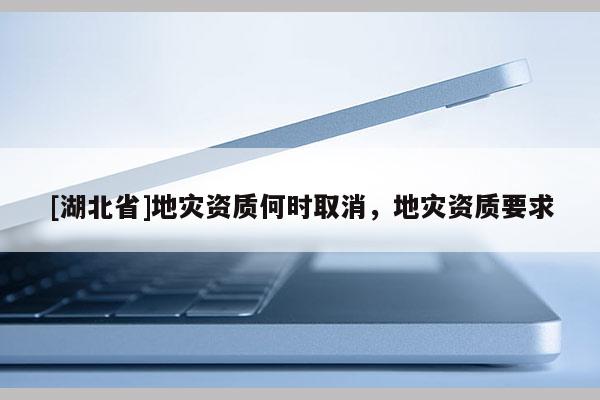 [湖北省]地災資質何時取消，地災資質要求