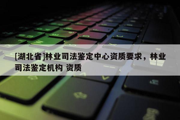 [湖北省]林業司法鑒定中心資質要求，林業司法鑒定機構 資質