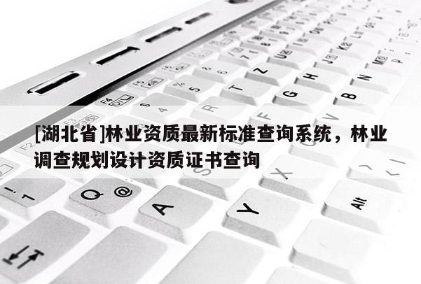 [湖北省]林業資質最新標準查詢系統，林業調查規劃設計資質證書查詢