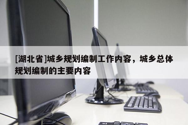 [湖北省]城鄉規劃編制工作內容，城鄉總體規劃編制的主要內容