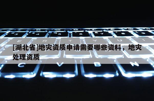 [湖北省]地災資質申請需要哪些資料，地災處理資質