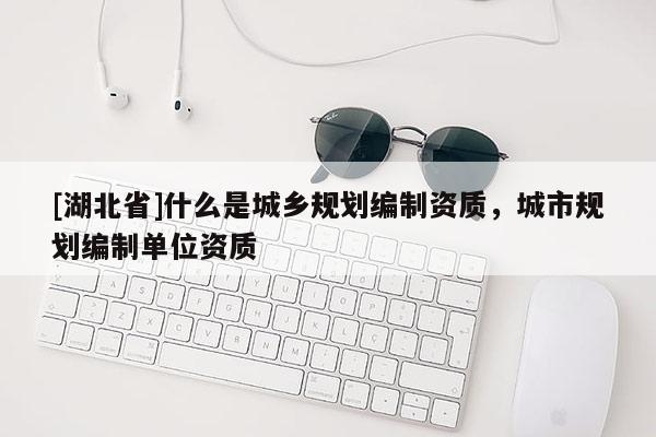 [湖北省]什么是城鄉規劃編制資質，城市規劃編制單位資質
