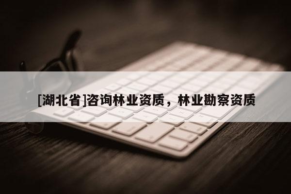 [湖北省]咨詢林業資質，林業勘察資質