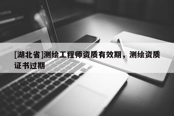 [湖北省]測繪工程師資質有效期，測繪資質證書過期
