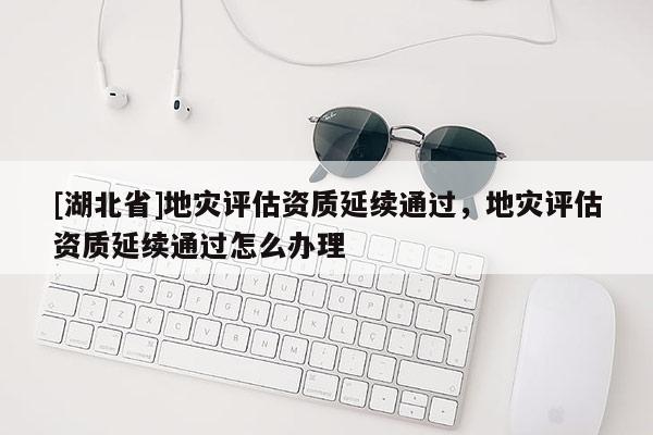 [湖北省]地災評估資質延續通過，地災評估資質延續通過怎么辦理