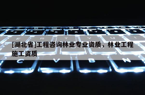 [湖北省]工程咨詢林業專業資質，林業工程施工資質