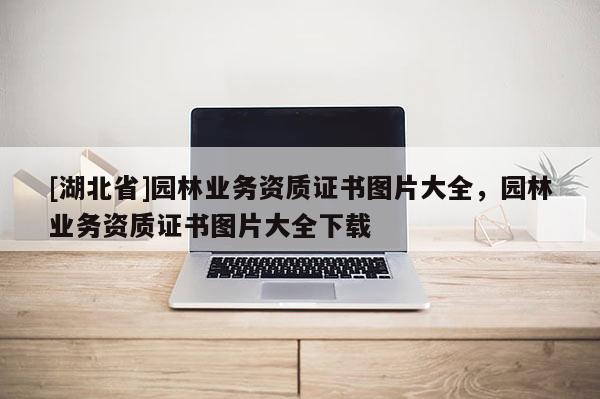 [湖北省]園林業務資質證書圖片大全，園林業務資質證書圖片大全下載