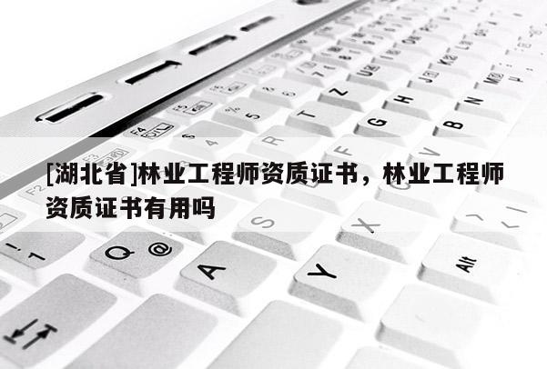 [湖北省]林業(yè)工程師資質(zhì)證書(shū)，林業(yè)工程師資質(zhì)證書(shū)有用嗎