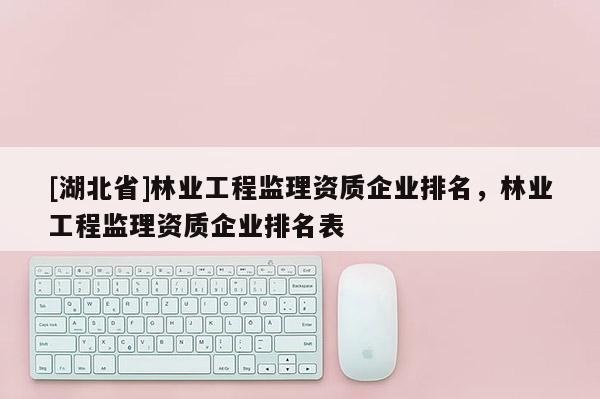 [湖北省]林業工程監理資質企業排名，林業工程監理資質企業排名表