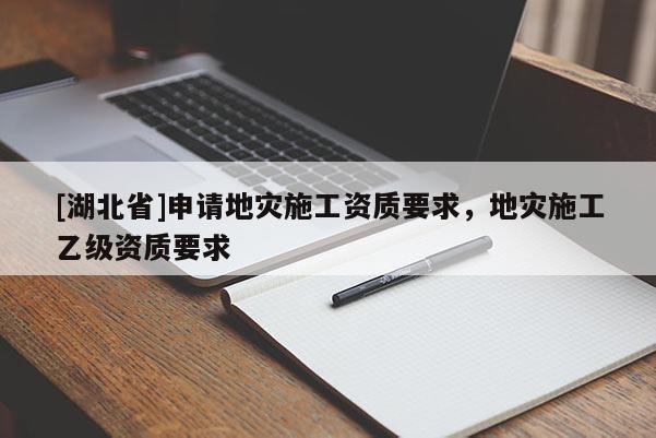 [湖北省]申請地災施工資質要求，地災施工乙級資質要求