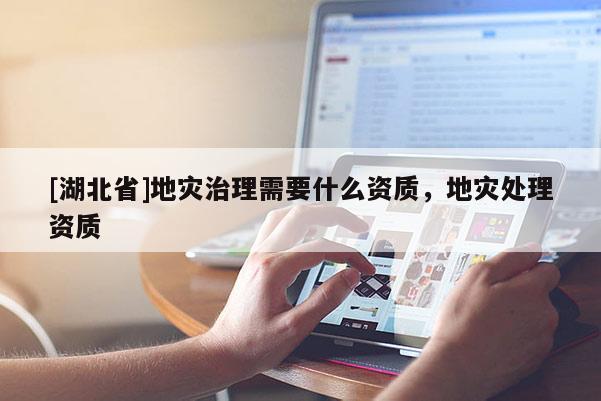 [湖北省]地災治理需要什么資質，地災處理資質