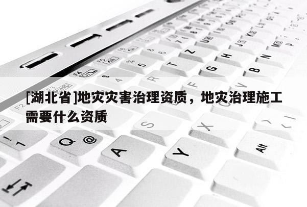 [湖北省]地災災害治理資質，地災治理施工需要什么資質
