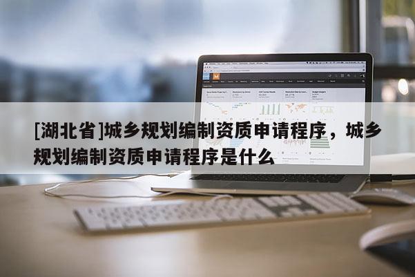 [湖北省]城鄉(xiāng)規(guī)劃編制資質(zhì)申請(qǐng)程序，城鄉(xiāng)規(guī)劃編制資質(zhì)申請(qǐng)程序是什么