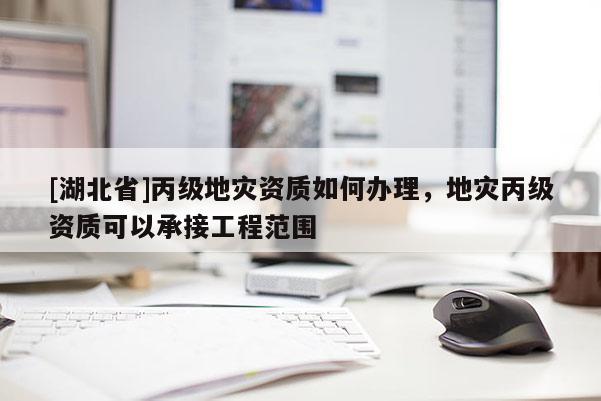 [湖北省]丙級(jí)地災(zāi)資質(zhì)如何辦理，地災(zāi)丙級(jí)資質(zhì)可以承接工程范圍