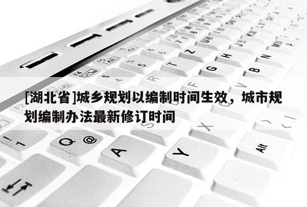 [湖北省]城鄉規劃以編制時間生效，城市規劃編制辦法最新修訂時間